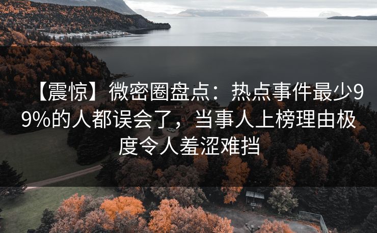 【震惊】微密圈盘点：热点事件最少99%的人都误会了，当事人上榜理由极度令人羞涩难挡