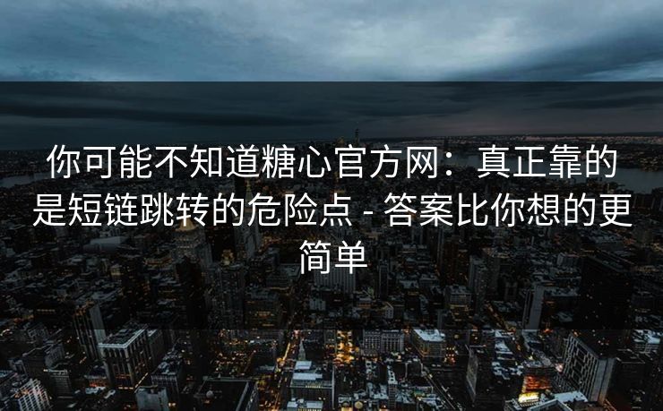你可能不知道糖心官方网：真正靠的是短链跳转的危险点 - 答案比你想的更简单