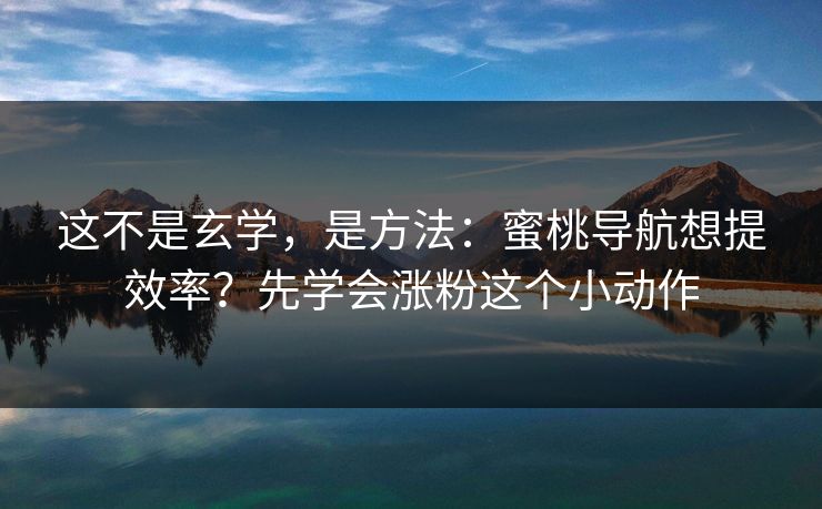 这不是玄学，是方法：蜜桃导航想提效率？先学会涨粉这个小动作