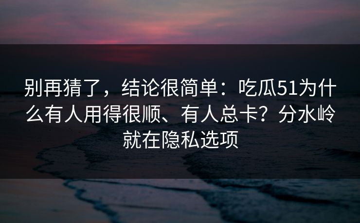 别再猜了，结论很简单：吃瓜51为什么有人用得很顺、有人总卡？分水岭就在隐私选项