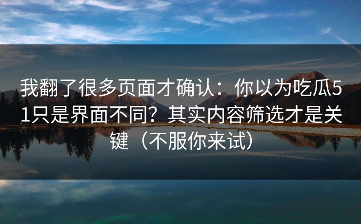 我翻了很多页面才确认：你以为吃瓜51只是界面不同？其实内容筛选才是关键（不服你来试）