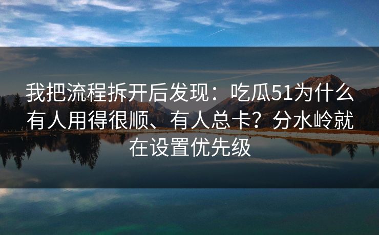 我把流程拆开后发现：吃瓜51为什么有人用得很顺、有人总卡？分水岭就在设置优先级