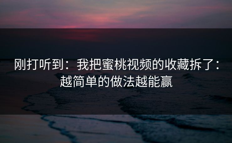 刚打听到：我把蜜桃视频的收藏拆了：越简单的做法越能赢