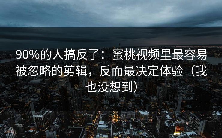 90%的人搞反了：蜜桃视频里最容易被忽略的剪辑，反而最决定体验（我也没想到）