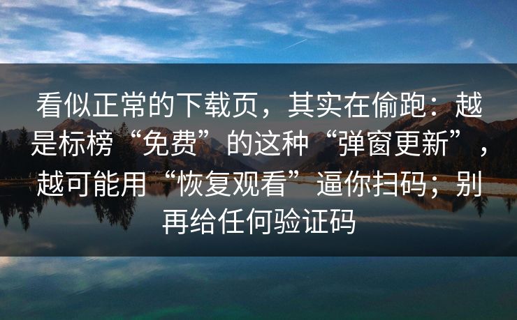 看似正常的下载页，其实在偷跑：越是标榜“免费”的这种“弹窗更新”，越可能用“恢复观看”逼你扫码；别再给任何验证码