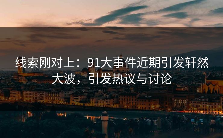 线索刚对上：91大事件近期引发轩然大波，引发热议与讨论